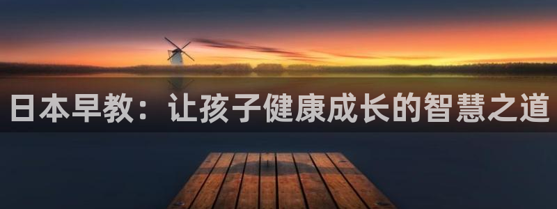 威九国际78mb官网版:日本早教:让孩子健康成长的智慧之道
