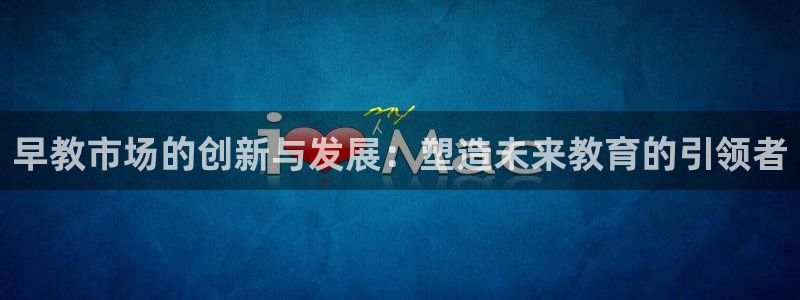 威九国际ft：早教市场的创新与发展：塑造未来教育的引领者
