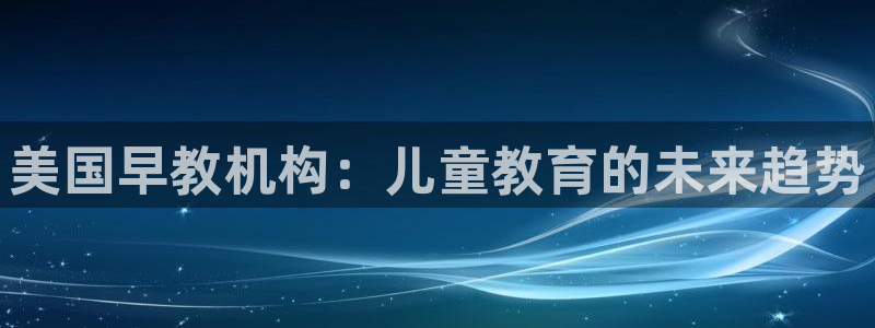 威九国际游戏:美国早教机构:儿童教育的未来趋势