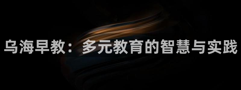威九国际78m78免费：乌海早教：多元教育的智慧与实践