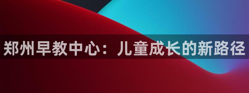 威九国际女主角：郑州早教中心：儿童成长的新路径