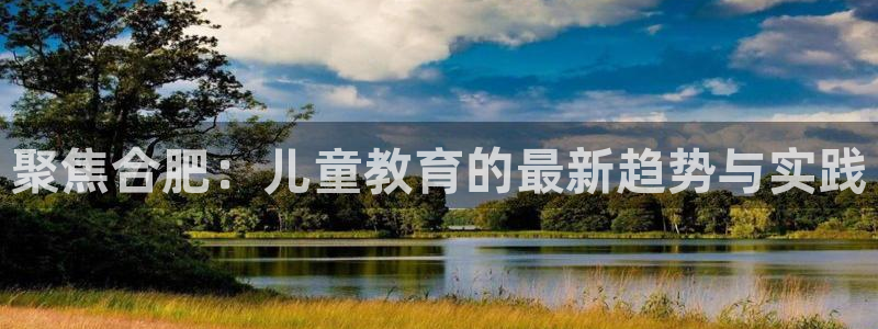 威九国际78：聚焦合肥：儿童教育的最新趋势与实践