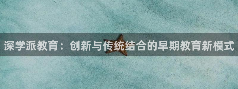 威九国际app大全下载安装：深学派教育：创新与传统结合的早期教育新模式