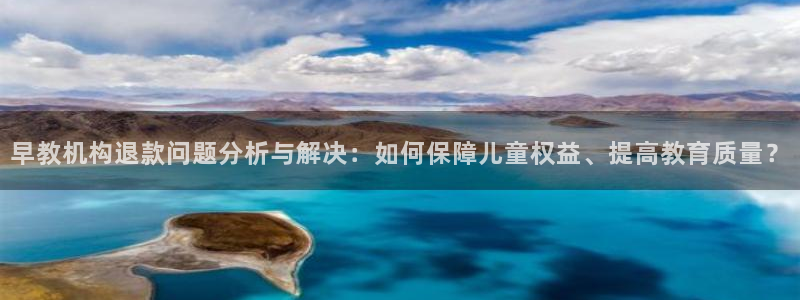 威九国际网站入口地址在哪里：早教机构退款问题分析与解决：如何保障儿童权益、提高教