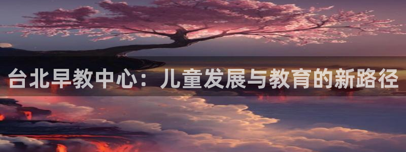 威九国际网站入囗：台北早教中心：儿童发展与教育的新路径