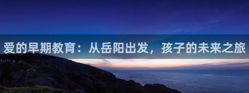 威九国际提款不出来:爱的早期教育:从岳阳出发,孩子的未来之旅