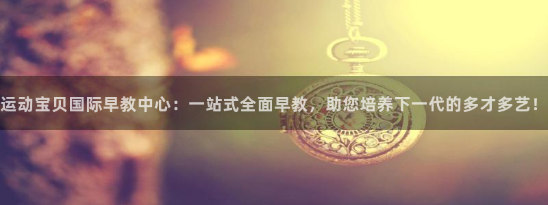 威九国际下载官网app:运动宝贝国际早教中心:一站式全面早教,助您培养下一代的多