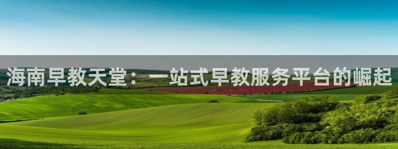 威九国际娜娜：海南早教天堂：一站式早教服务平台的崛起