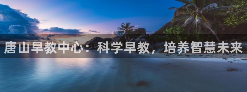 威九国际女主角：唐山早教中心：科学早教，培养智慧未来