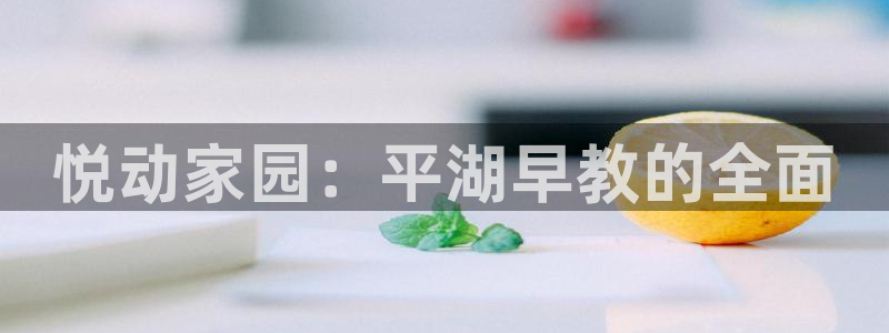 威九国际app：悦动家园：平湖早教的全面