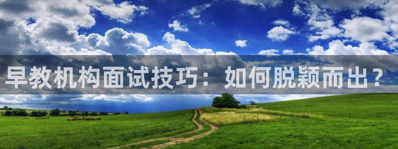 威九国际客服电话是多少：早教机构面试技巧：如何脱颖而出？