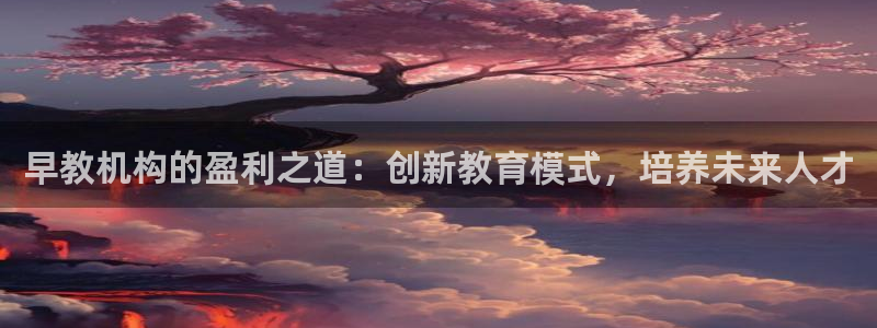 威九国际78mapp官网版下载：早教机构的盈利之道：创新教育模式，培养未来人才