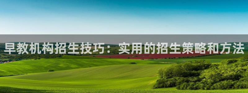 威九国际66视频:早教机构招生技巧:实用的招生策略和方法