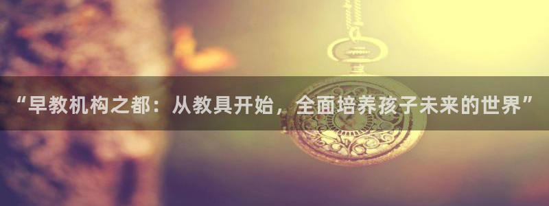 威九国际里的长头发帅哥名字：“早教机构之都：从教具开始，全面培养孩子未来的世界”