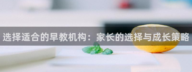 威九国际精选:选择适合的早教机构:家长的选择与成长策略